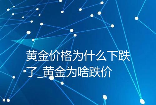 黄金价格为什么下跌了_黄金为啥跌价