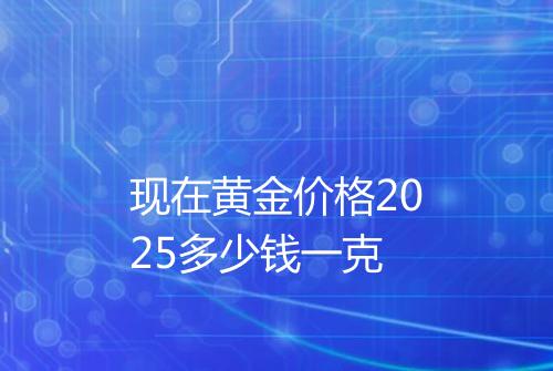 现在黄金价格2025多少钱一克