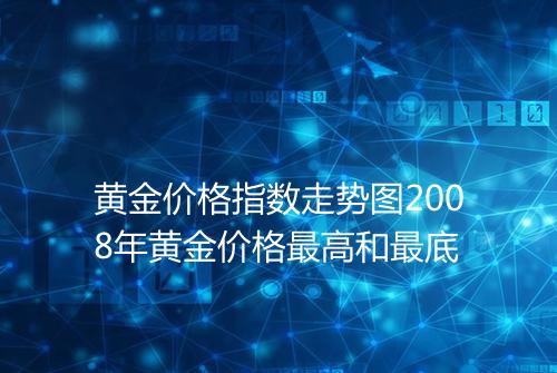 黄金价格指数走势图2008年黄金价格最高和最底