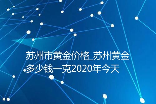 苏州市黄金价格_苏州黄金多少钱一克2020年今天