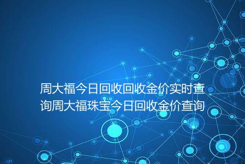 周大福今日回收回收金价实时查询周大福珠宝今日回收金价查询