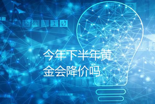 今年下半年黄金会降价吗