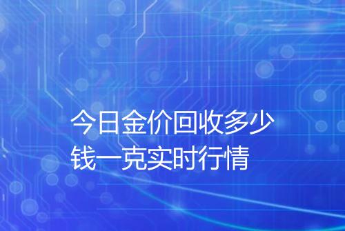 今日金价回收多少钱一克实时行情
