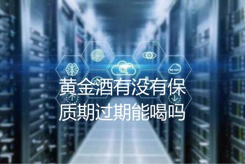 黄金酒有没有保质期过期能喝吗