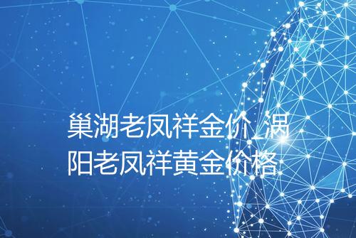 巢湖老凤祥金价_涡阳老凤祥黄金价格