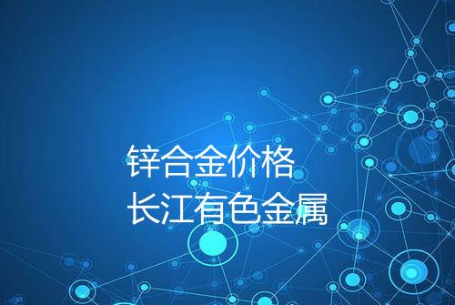 锌合金价格 长江有色金属