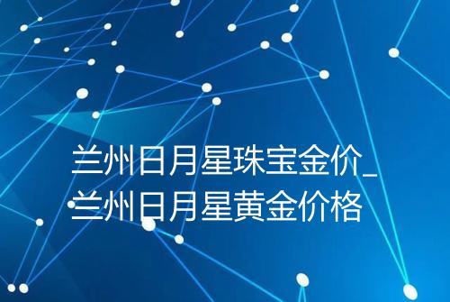 兰州日月星珠宝金价_兰州日月星黄金价格