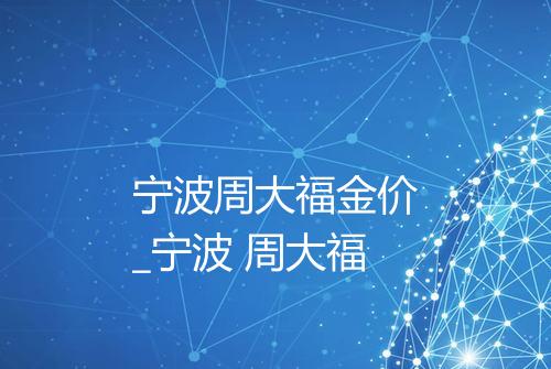 宁波周大福金价_宁波 周大福