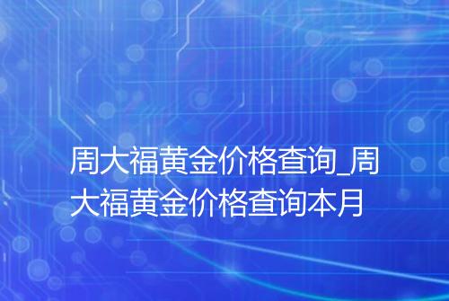 周大福黄金价格查询_周大福黄金价格查询本月