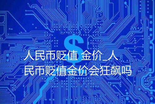 人民币贬值 金价_人民币贬值金价会狂飙吗