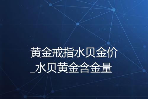 黄金戒指水贝金价_水贝黄金含金量