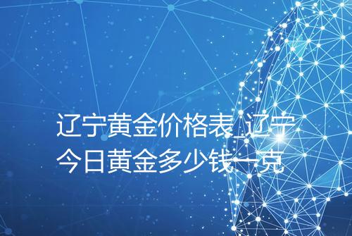 辽宁黄金价格表_辽宁今日黄金多少钱一克