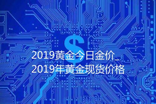 2019黄金今日金价_2019年黄金现货价格