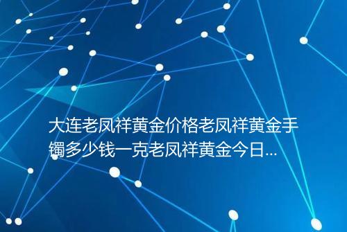 大连老凤祥黄金价格老凤祥黄金手镯多少钱一克老凤祥黄金今日多少钱一克