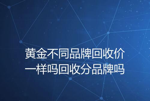 黄金不同品牌回收价一样吗回收分品牌吗