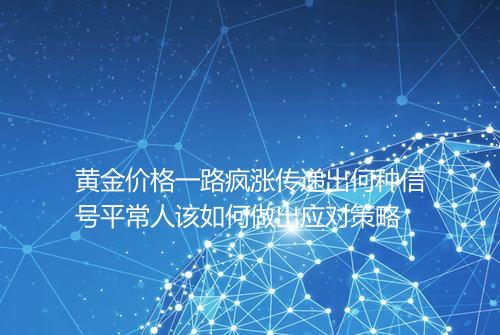 黄金价格一路疯涨传递出何种信号平常人该如何做出应对策略