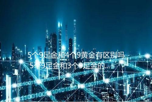 5个9足金和4个9黄金有区别吗 5个9足金和3个9足金的区别是什么