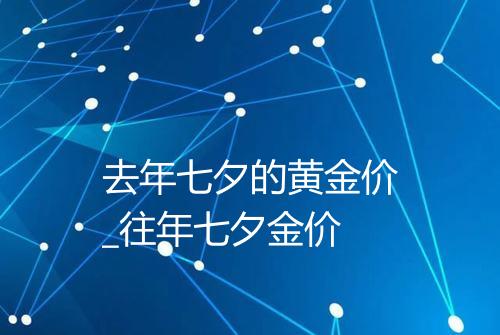 去年七夕的黄金价_往年七夕金价