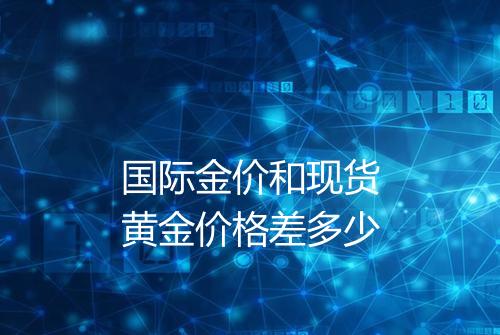 国际金价和现货黄金价格差多少
