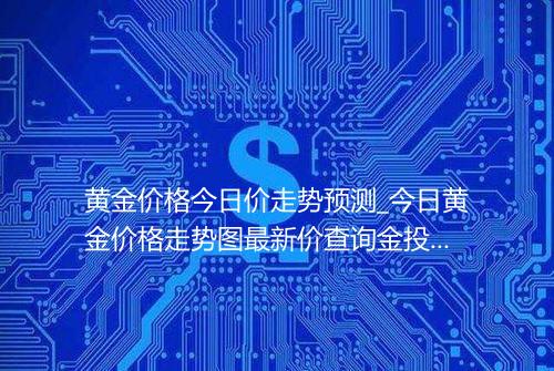 黄金价格今日价走势预测_今日黄金价格走势图最新价查询金投网