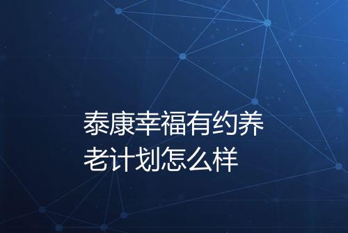 泰康幸福有约养老计划怎么样