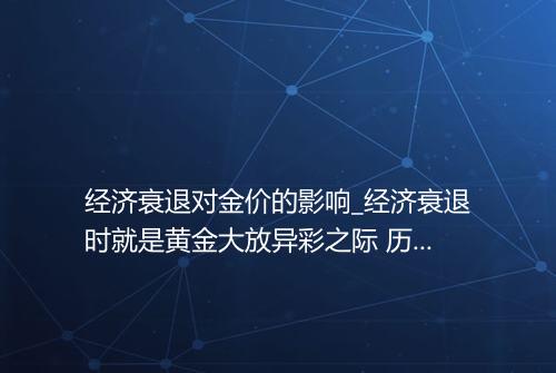 经济衰退对金价的影响_经济衰退时就是黄金大放异彩之际 历史会告诉你答案