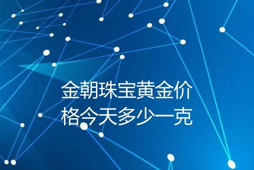 金朝珠宝黄金价格今天多少一克