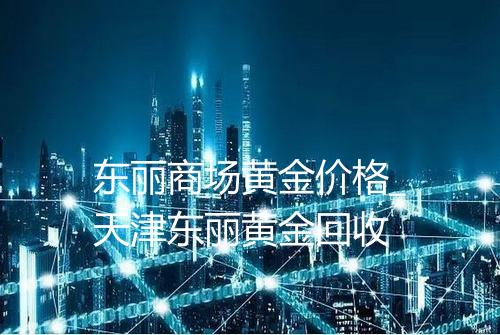 东丽商场黄金价格_天津东丽黄金回收