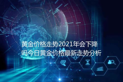 黄金价格走势2021年会下降吗今日黄金价格最新走势分析