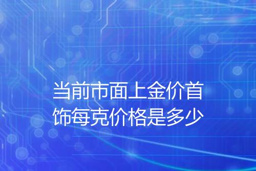 当前市面上金价首饰每克价格是多少