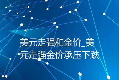 美元走强和金价_美元走强金价承压下跌