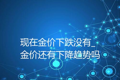 现在金价下跌没有_金价还有下降趋势吗