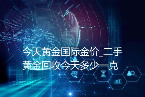 今天黄金国际金价_二手黄金回收今天多少一克