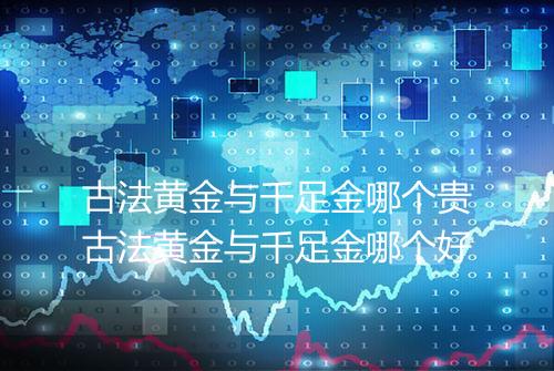 古法黄金与千足金哪个贵古法黄金与千足金哪个好