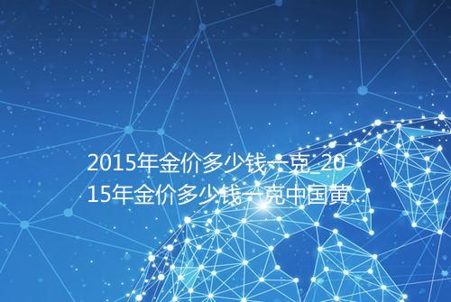 2015年金价多少钱一克_2015年金价多少钱一克中国黄金