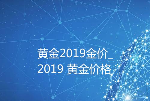 黄金2019金价_2019 黄金价格