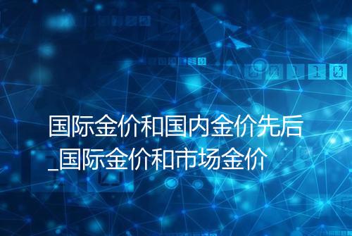 国际金价和国内金价先后_国际金价和市场金价