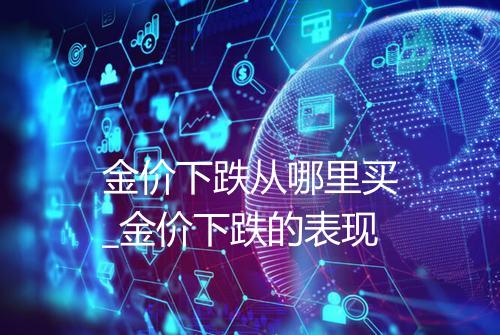 金价下跌从哪里买_金价下跌的表现