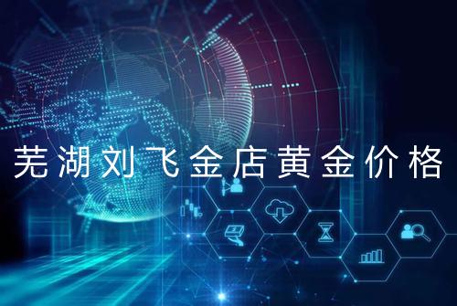 芜湖刘飞金店黄金价格