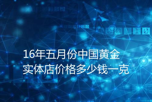 16年五月份中国黄金实体店价格多少钱一克