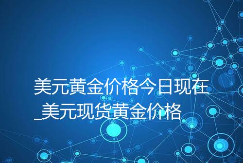 美元黄金价格今日现在_美元现货黄金价格