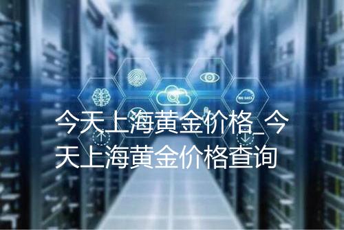 今天上海黄金价格_今天上海黄金价格查询