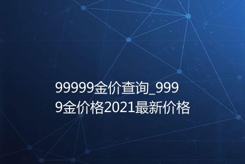 99999金价查询_9999金价格2021最新价格