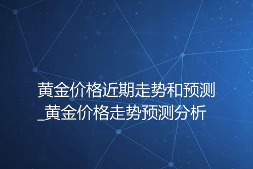 黄金价格近期走势和预测_黄金价格走势预测分析