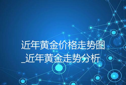 近年黄金价格走势图_近年黄金走势分析