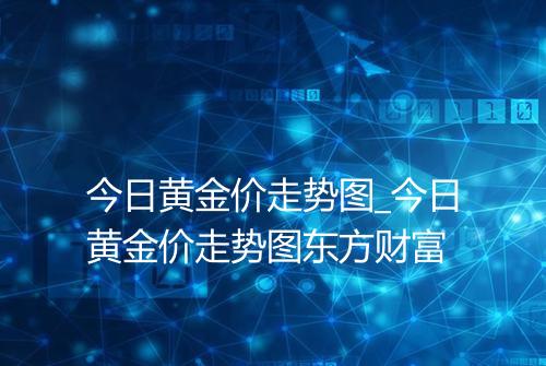 今日黄金价走势图_今日黄金价走势图东方财富