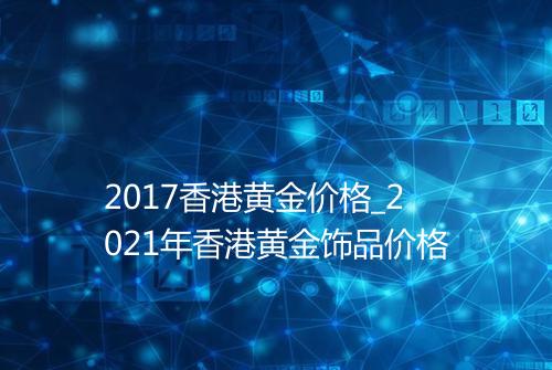 2017香港黄金价格_2021年香港黄金饰品价格