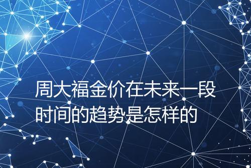 周大福金价在未来一段时间的趋势是怎样的