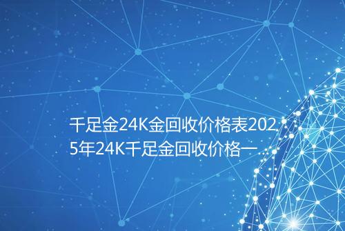 千足金24K金回收价格表2025年24K千足金回收价格一克多少钱