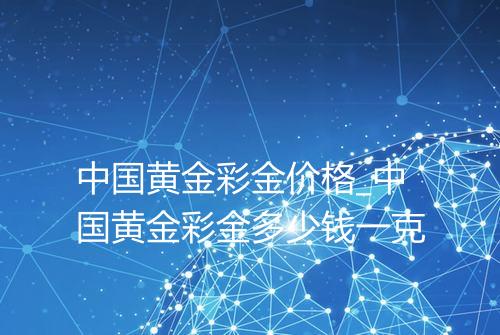 中国黄金彩金价格_中国黄金彩金多少钱一克